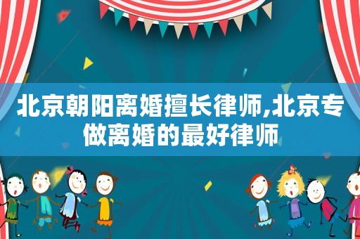 北京朝陽離婚擅長律師,北京專做離婚的最好律師