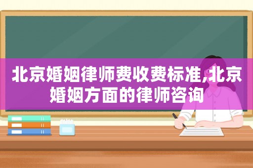 北京婚姻律師費收費標準,北京婚姻方面的律師咨詢