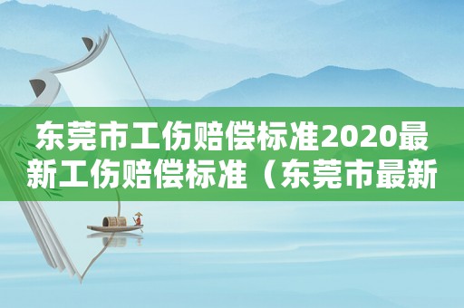 東莞市工傷賠償標準2020最新工傷賠償標準（東莞市最新工傷傷殘賠償標準）