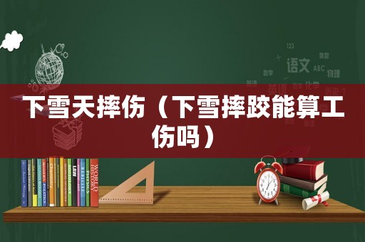 下雪天摔傷（下雪摔跤能算工傷嗎）