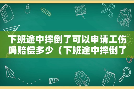 下班途中摔倒了可以申請(qǐng)工傷嗎賠償多少（下班途中摔倒了可以申請(qǐng)工傷嗎）