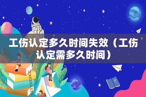 工傷認定多久時間失效（工傷認定需多久時間）