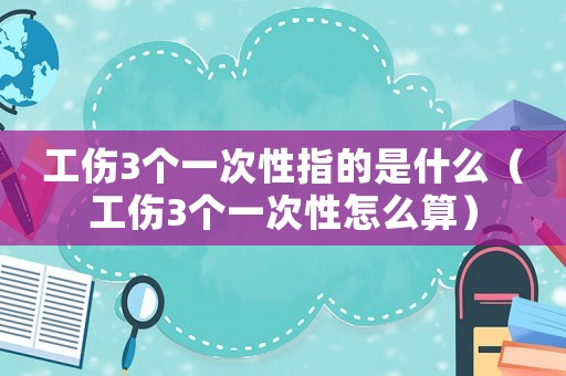 工傷3個一次性指的是什么（工傷3個一次性怎么算）