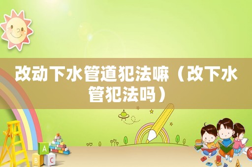 改動下水管道犯法嘛（改下水管犯法嗎）