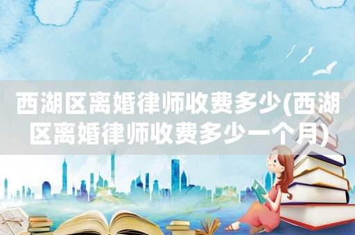 西湖區離婚律師收費多少(西湖區離婚律師收費多少一個月)