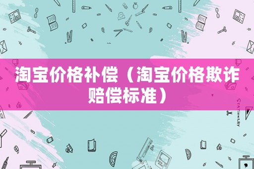 淘寶價格補(bǔ)償（淘寶價格欺詐賠償標(biāo)準(zhǔn)）