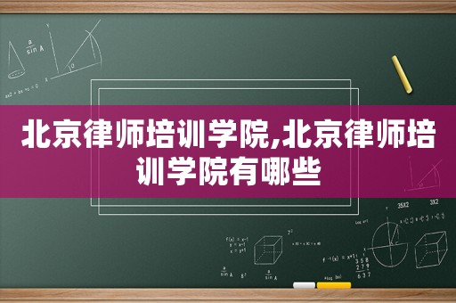 北京律師培訓學院,北京律師培訓學院有哪些