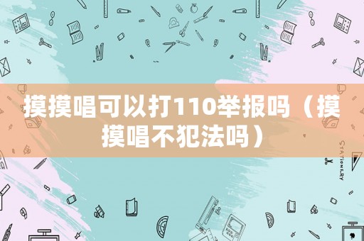 摸摸唱可以打110舉報嗎（摸摸唱不犯法嗎）