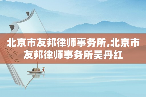北京市友邦律師事務所,北京市友邦律師事務所吳丹紅
