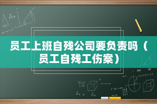 員工上班自殘公司要負(fù)責(zé)嗎（員工自殘工傷案）