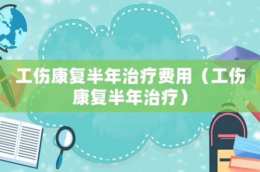 工傷康復半年治療費用（工傷康復半年治療）