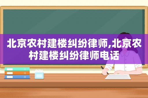 北京農(nóng)村建樓糾紛律師,北京農(nóng)村建樓糾紛律師電話