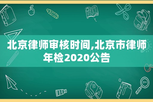 北京律師審核時間,北京市律師年檢2020公告