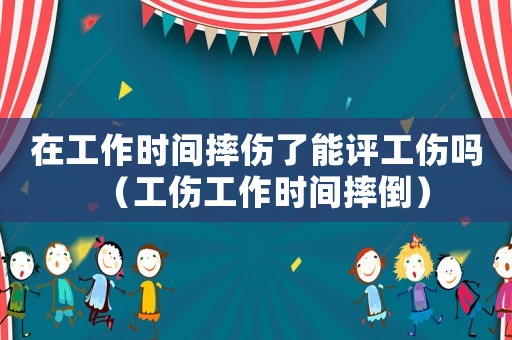 在工作時間摔傷了能評工傷嗎（工傷工作時間摔倒）