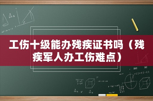 工傷十級能辦殘疾證書嗎（殘疾軍人辦工傷難點）