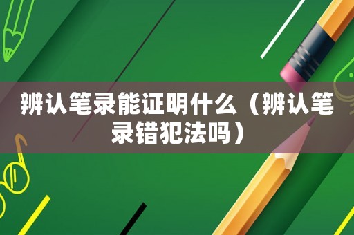 辨認筆錄能證明什么（辨認筆錄錯犯法嗎）