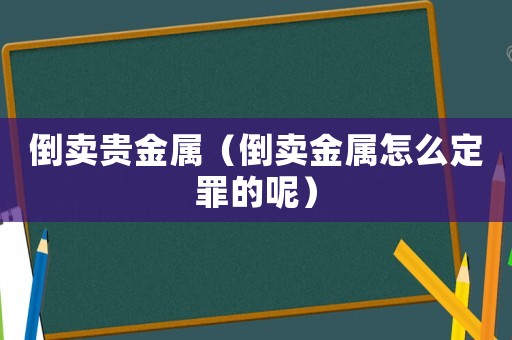 倒賣貴金屬（倒賣金屬怎么定罪的呢）
