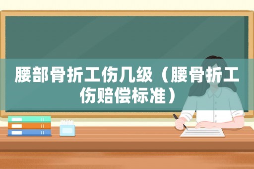 腰部骨折工傷幾級（腰骨折工傷賠償標(biāo)準(zhǔn)）