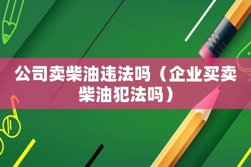 公司賣柴油違法嗎（企業買賣柴油犯法嗎）
