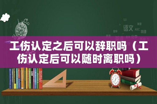 工傷認(rèn)定之后可以辭職嗎（工傷認(rèn)定后可以隨時離職嗎）