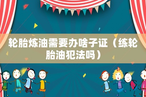 輪胎煉油需要辦啥子證（練輪胎油犯法嗎）