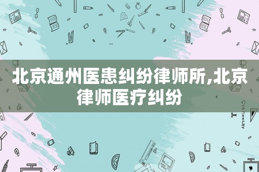 北京通州醫患糾紛律師所,北京律師醫療糾紛