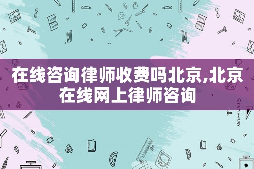 在線咨詢律師收費嗎北京,北京在線網上律師咨詢