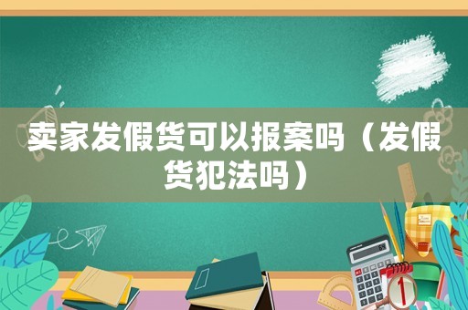 賣家發假貨可以報案嗎（發假貨犯法嗎）