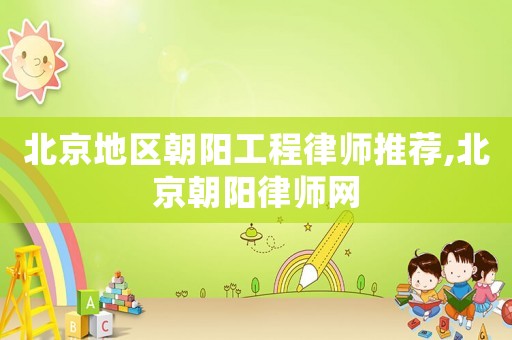 北京地區朝陽工程律師推薦,北京朝陽律師網