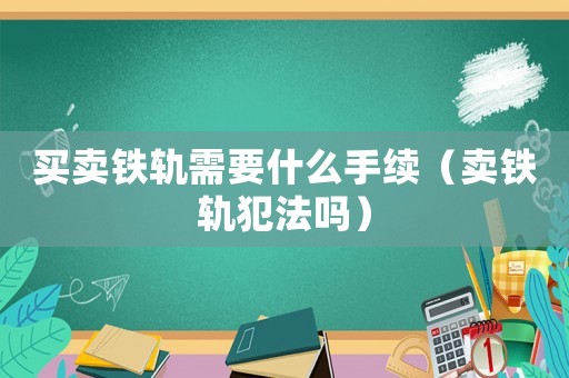 買賣鐵軌需要什么手續（賣鐵軌犯法嗎）