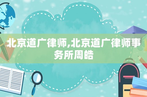 北京道廣律師,北京道廣律師事務所周皓