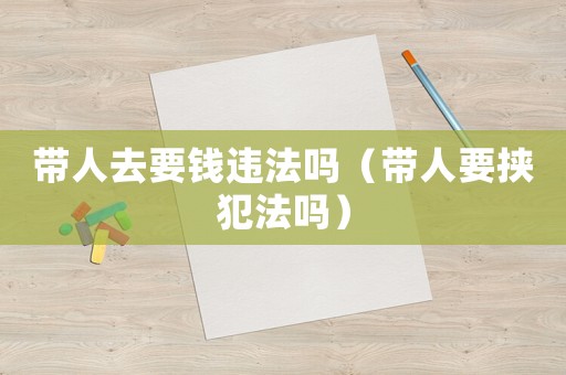 帶人去要錢違法嗎（帶人要挾犯法嗎）