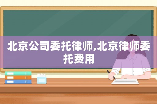北京公司委托律師,北京律師委托費(fèi)用