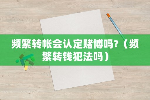 頻繁轉帳會認定賭博嗎?（頻繁轉錢犯法嗎）
