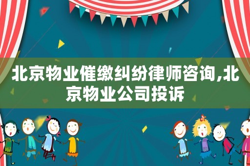 北京物業(yè)催繳糾紛律師咨詢(xún),北京物業(yè)公司投訴