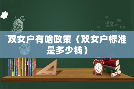 雙女戶有啥政策（雙女戶標準是多少錢）