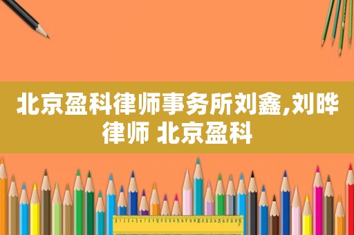 北京盈科律師事務所劉鑫,劉曄律師 北京盈科