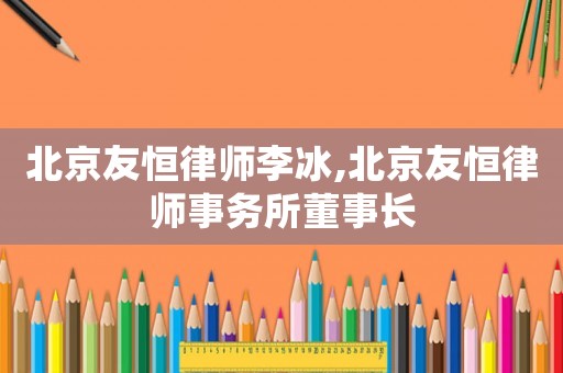 北京友恒律師李冰,北京友恒律師事務所董事長