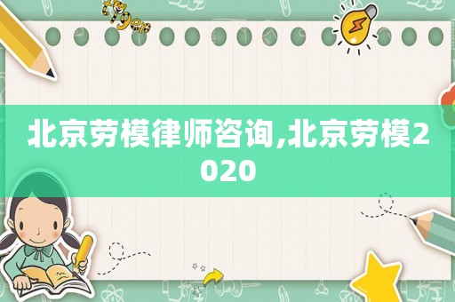 北京勞模律師咨詢,北京勞模2020