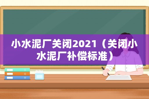 小水泥廠關閉2021（關閉小水泥廠補償標準）