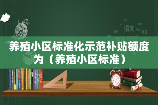 養(yǎng)殖小區(qū)標(biāo)準(zhǔn)化示范補(bǔ)貼額度為（養(yǎng)殖小區(qū)標(biāo)準(zhǔn)）