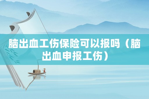 腦出血工傷保險可以報嗎（腦出血申報工傷）