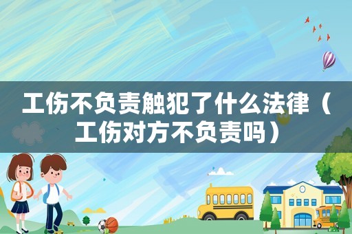工傷不負責(zé)觸犯了什么法律（工傷對方不負責(zé)嗎）
