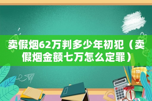 賣假煙62萬判多少年初犯（賣假煙金額七萬怎么定罪）
