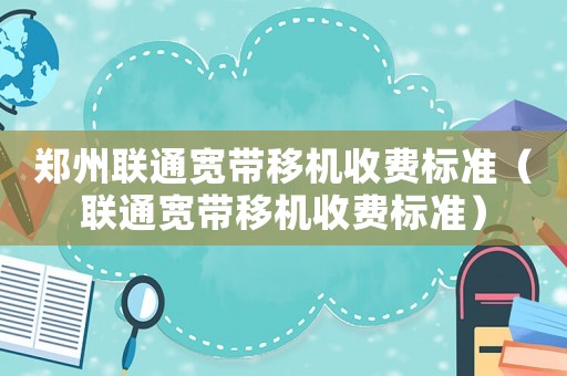 鄭州聯(lián)通寬帶移機(jī)收費(fèi)標(biāo)準(zhǔn)（聯(lián)通寬帶移機(jī)收費(fèi)標(biāo)準(zhǔn)）