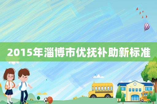 2015年淄博市優(yōu)撫補助新標準