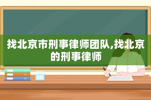 找北京市刑事律師團隊,找北京的刑事律師