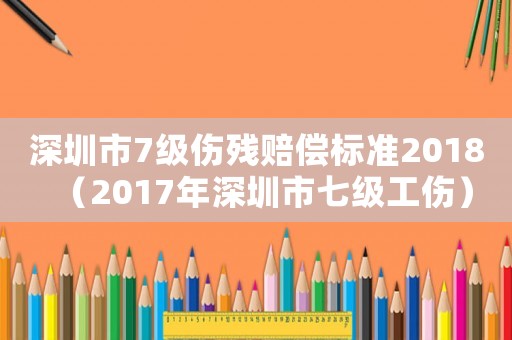 深圳市7級傷殘賠償標(biāo)準(zhǔn)2018（2017年深圳市七級工傷）
