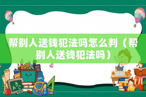 幫別人送錢犯法嗎怎么判（幫別人送錢犯法嗎）