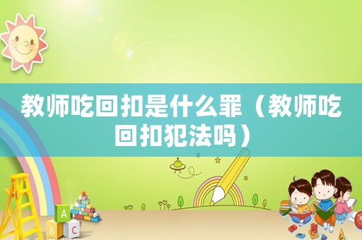 教師吃回扣是什么罪（教師吃回扣犯法嗎）